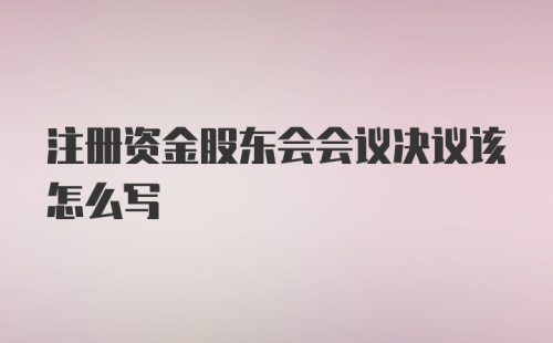 注册资金股东会会议决议该怎么写