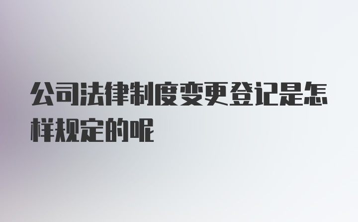 公司法律制度变更登记是怎样规定的呢