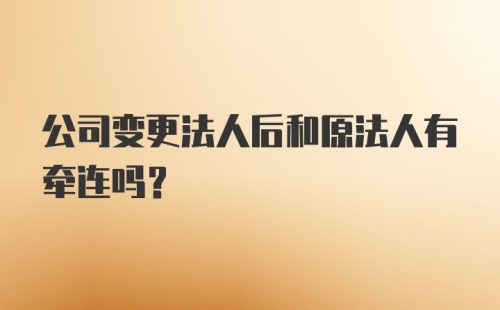 公司变更法人后和原法人有牵连吗?