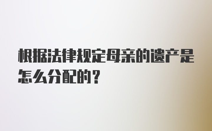 根据法律规定母亲的遗产是怎么分配的？