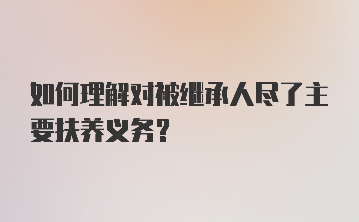 如何理解对被继承人尽了主要扶养义务?