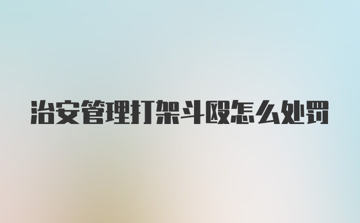 治安管理打架斗殴怎么处罚