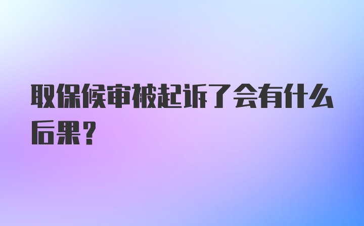 取保候审被起诉了会有什么后果？