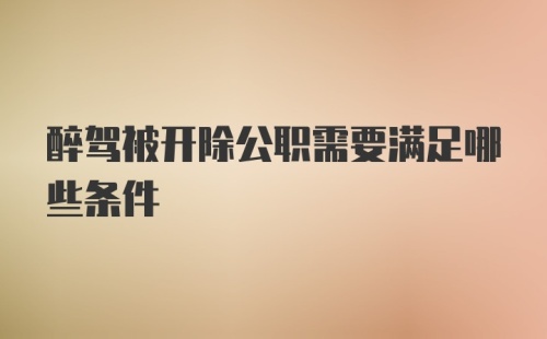 醉驾被开除公职需要满足哪些条件