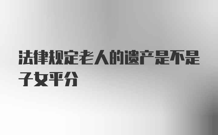 法律规定老人的遗产是不是子女平分