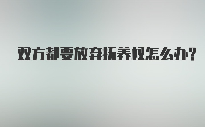 双方都要放弃抚养权怎么办?