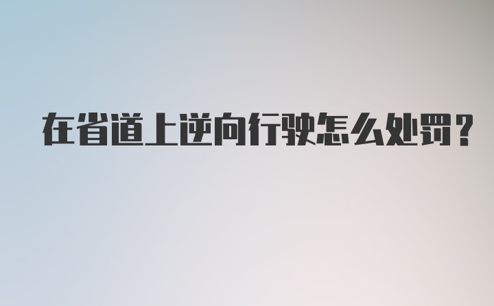 在省道上逆向行驶怎么处罚？