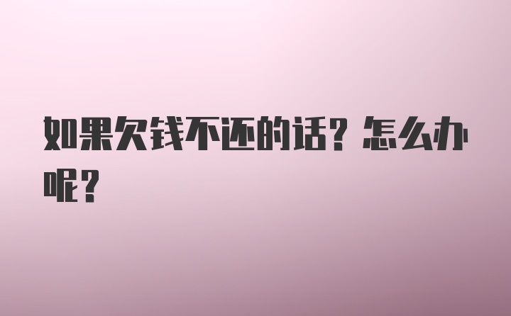 如果欠钱不还的话？怎么办呢？