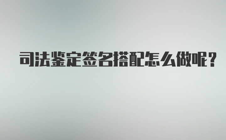 司法鉴定签名搭配怎么做呢？