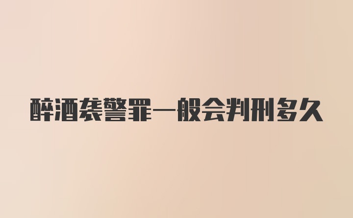 醉酒袭警罪一般会判刑多久