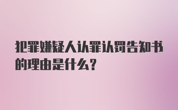 犯罪嫌疑人认罪认罚告知书的理由是什么？