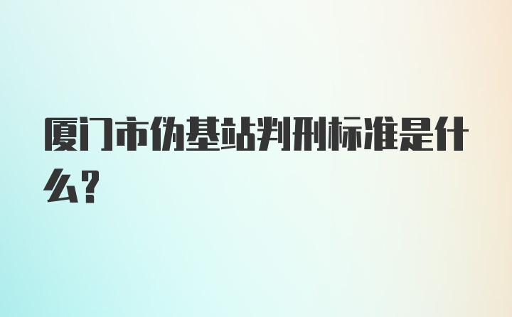 厦门市伪基站判刑标准是什么?