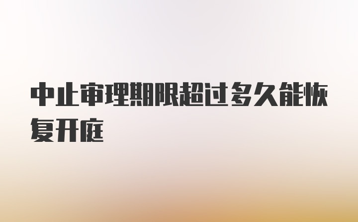 中止审理期限超过多久能恢复开庭