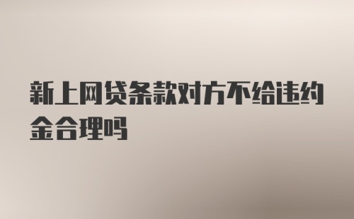 新上网贷条款对方不给违约金合理吗