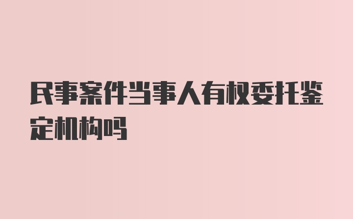 民事案件当事人有权委托鉴定机构吗