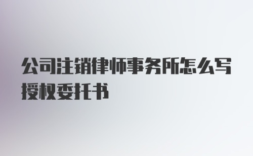 公司注销律师事务所怎么写授权委托书