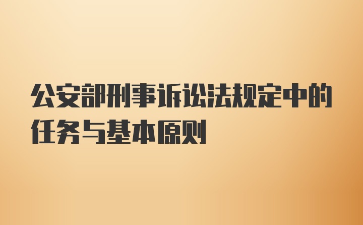 公安部刑事诉讼法规定中的任务与基本原则