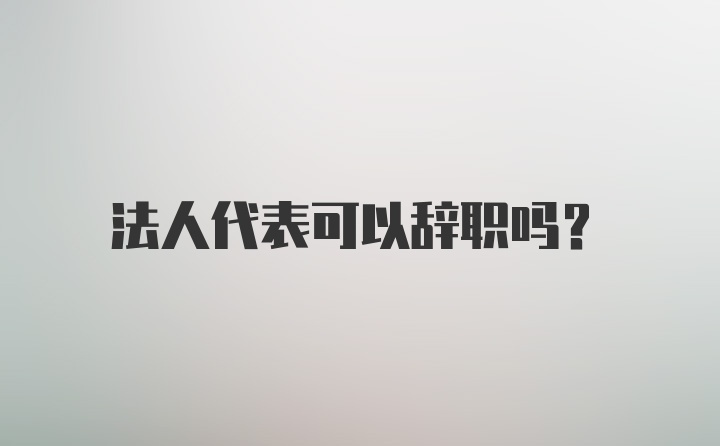 法人代表可以辞职吗？