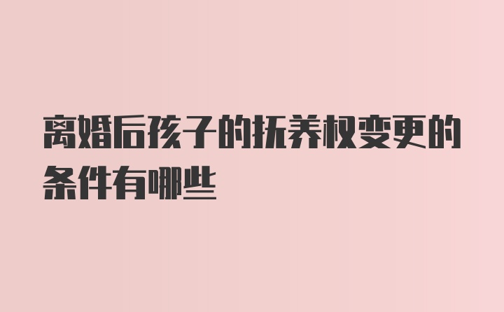 离婚后孩子的抚养权变更的条件有哪些