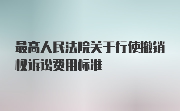 最高人民法院关于行使撤销权诉讼费用标准