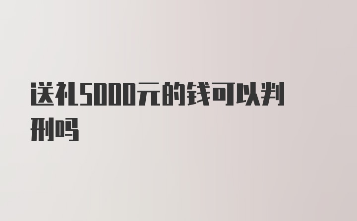 送礼5000元的钱可以判刑吗