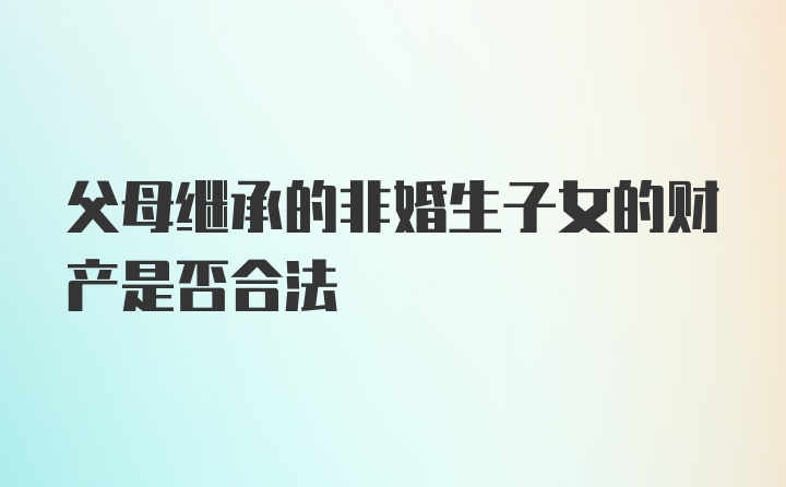 父母继承的非婚生子女的财产是否合法