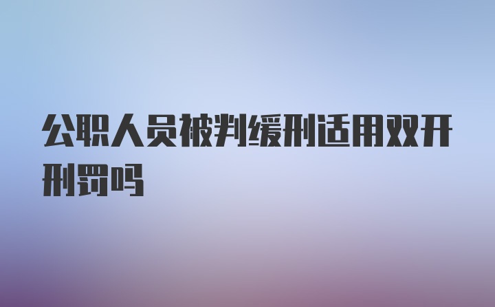 公职人员被判缓刑适用双开刑罚吗