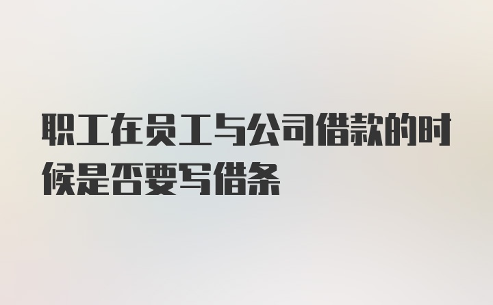 职工在员工与公司借款的时候是否要写借条