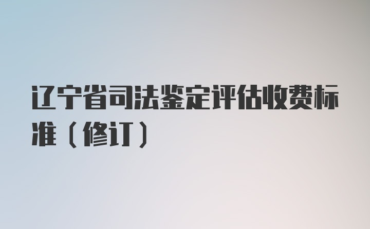 辽宁省司法鉴定评估收费标准（修订）