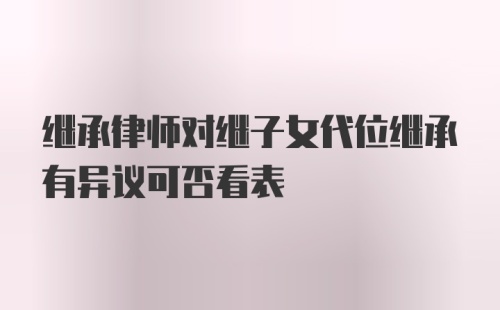 继承律师对继子女代位继承有异议可否看表