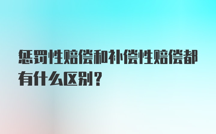 惩罚性赔偿和补偿性赔偿都有什么区别？