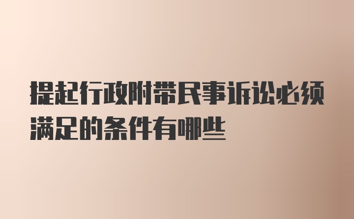 提起行政附带民事诉讼必须满足的条件有哪些