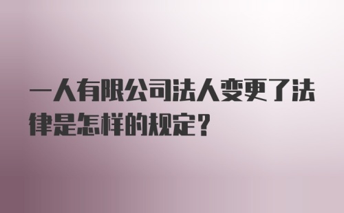 一人有限公司法人变更了法律是怎样的规定？