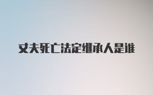 丈夫死亡法定继承人是谁