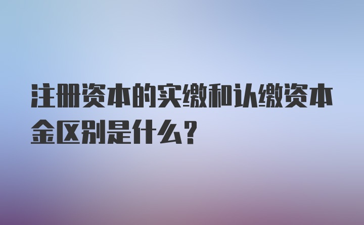 注册资本的实缴和认缴资本金区别是什么?