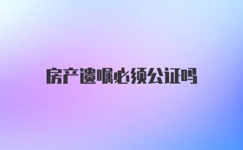 房产遗嘱必须公证吗