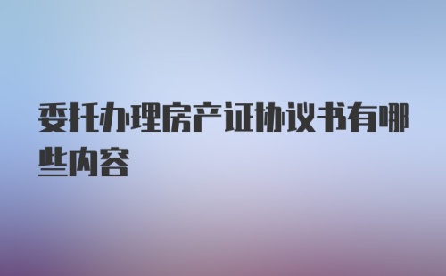 委托办理房产证协议书有哪些内容