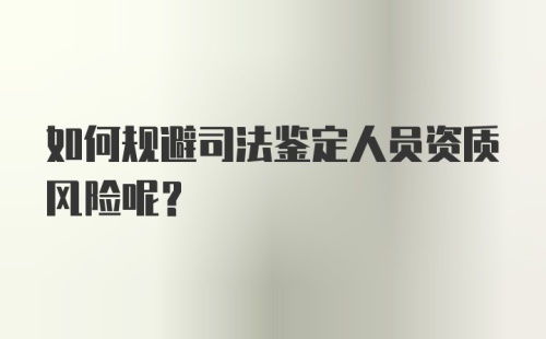 如何规避司法鉴定人员资质风险呢？