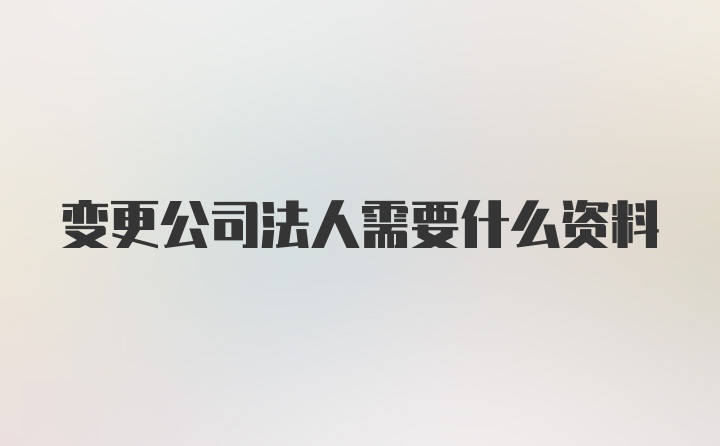 变更公司法人需要什么资料