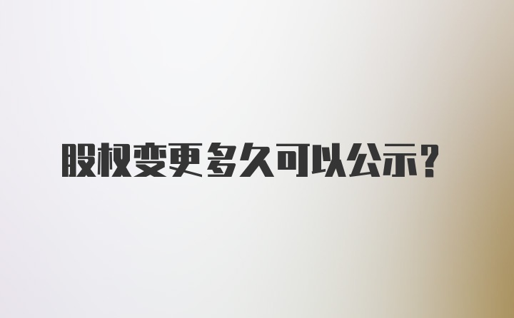 股权变更多久可以公示？