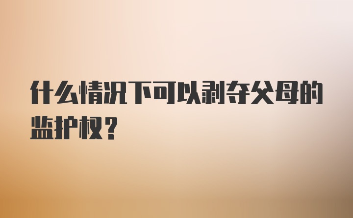 什么情况下可以剥夺父母的监护权？