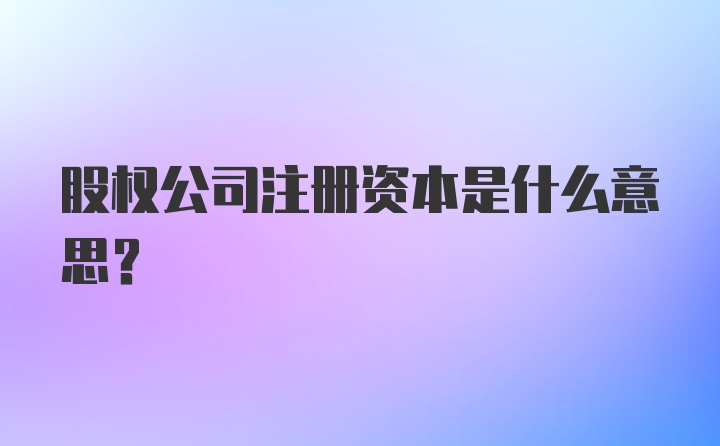 股权公司注册资本是什么意思？