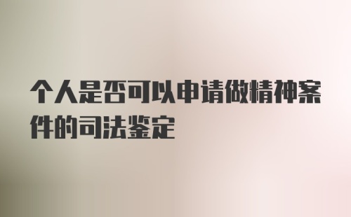 个人是否可以申请做精神案件的司法鉴定