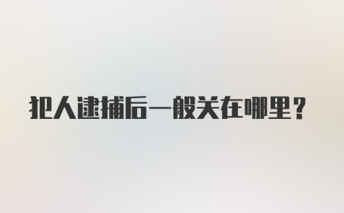 犯人逮捕后一般关在哪里？