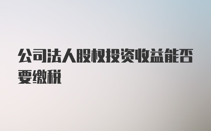 公司法人股权投资收益能否要缴税