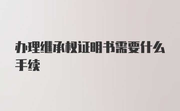 办理继承权证明书需要什么手续