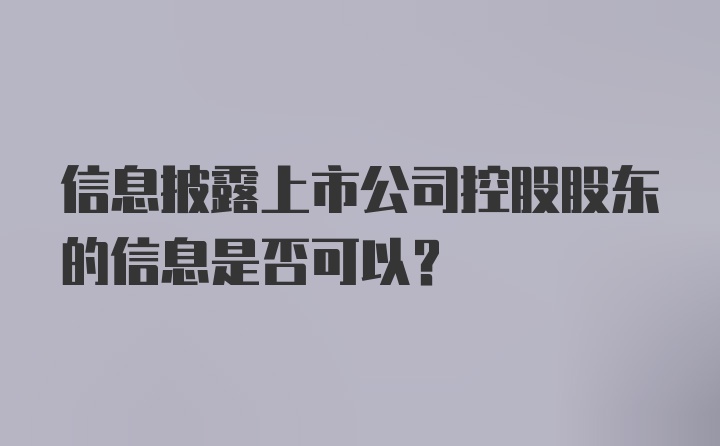 信息披露上市公司控股股东的信息是否可以？