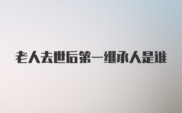 老人去世后第一继承人是谁