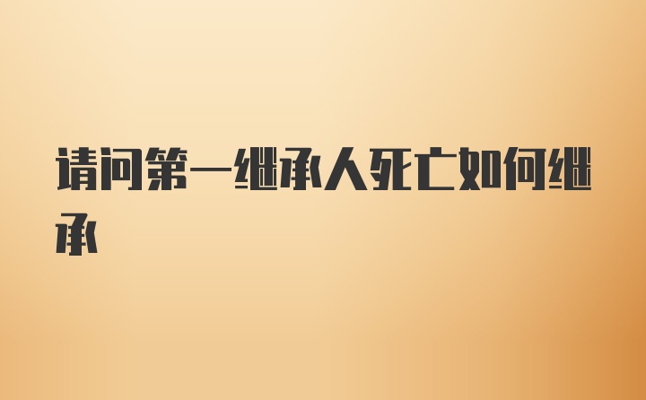 请问第一继承人死亡如何继承