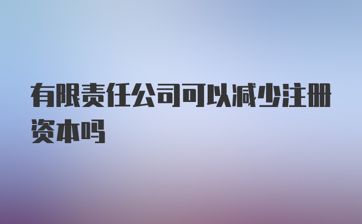 有限责任公司可以减少注册资本吗